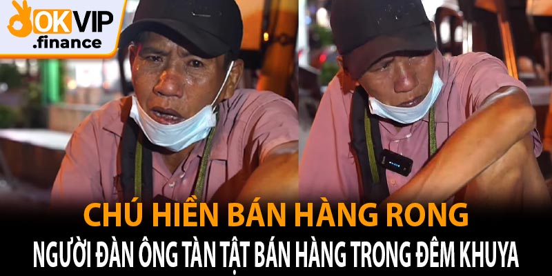 Xót thương chú Hiền bán hàng rong - Người đàn ông tàn tật bán hàng trong đêm khuya